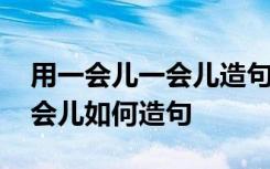 用一会儿一会儿造句可以造什么 用一会儿一会儿如何造句