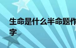 生命是什么半命题作文 生命是什么作文650字