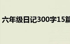 六年级日记300字15篇 六年级日记300字「」