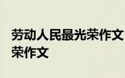 劳动人民最光荣作文1000议论 劳动人民最光荣作文