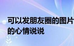 可以发朋友圈的图片 心情 可以发微信朋友圈的心情说说