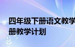 四年级下册语文教学计划 小学一年级语文下册教学计划