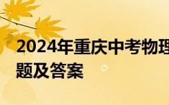 2024年重庆中考物理试题及答案 中考物理试题及答案