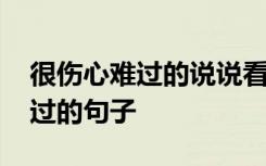 很伤心难过的说说看了让人扎心 很伤心很难过的句子