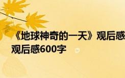 《地球神奇的一天》观后感600字作文 《地球神奇的一天》观后感600字