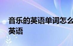 音乐的英语单词怎么拼写 音乐的单词怎么写英语