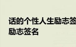 话的个性人生励志签名怎么写 话的个性人生励志签名