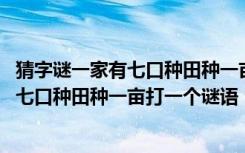 猜字谜一家有七口种田种一亩自己吃不够还养一条狗 一家有七口种田种一亩打一个谜语