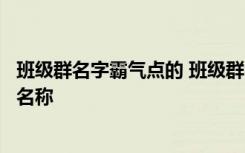 班级群名字霸气点的 班级群名称文艺一点简单唯美的班级群名称