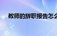 教师的辞职报告怎么写 教师的辞职报告