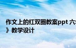 作文上的红双圈教案ppt 六年级语文下册《作文上的红双圈》教学设计