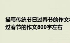 描写传统节日过春节的作文800字左右怎么写 描写传统节日过春节的作文800字左右