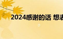 2024感谢的话 想表达感恩感谢的句子