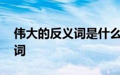 伟大的反义词是什么意思 伟大的解释与反义词