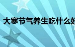 大寒节气养生吃什么好 大寒节气养生吃什么