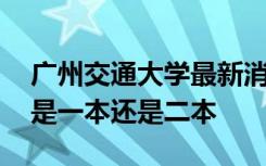 广州交通大学最新消息已获批 广州交通大学是一本还是二本