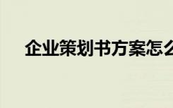 企业策划书方案怎么写 企业策划书方案