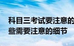 科目三考试要注意的小细节 科目三考试有哪些需要注意的细节