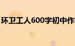 环卫工人600字初中作文 环卫工人600字作文