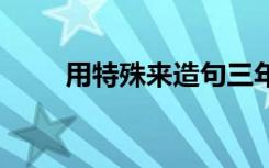 用特殊来造句三年级 用特殊来造句