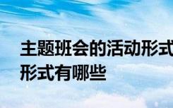 主题班会的活动形式有几种 主题班会的活动形式有哪些