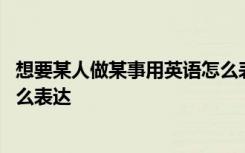 想要某人做某事用英语怎么表达呢 想要某人做某事用英语怎么表达