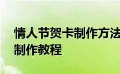 情人节贺卡制作方法立体教程 情人节贺卡的制作教程