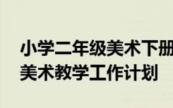 小学二年级美术下册教学工作计划 二年级下美术教学工作计划