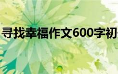 寻找幸福作文600字初一 寻找幸福作文600字