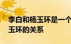 李白和杨玉环是一个朝代的吗 揭秘李白和杨玉环的关系