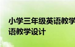 小学三年级英语教学设计意图 小学三年级英语教学设计