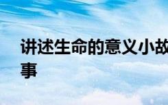 讲述生命的意义小故事300字 生命的寓言故事