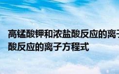 高锰酸钾和浓盐酸反应的离子方程式怎么写 高锰酸钾和浓盐酸反应的离子方程式