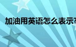 加油用英语怎么表示? 加油用英文怎么表达