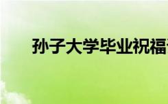 孙子大学毕业祝福语 大学毕业祝福语