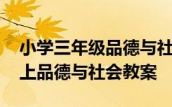 小学三年级品德与社会下册教案 小学五年级上品德与社会教案