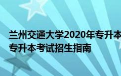 兰州交通大学2020年专升本招生简章 2021年兰州交通大学专升本考试招生指南