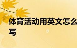 体育活动用英文怎么说 体育活动的英文怎么写