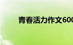 青春活力作文600字 青春活力作文