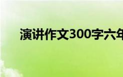 演讲作文300字六年级 演讲作文300字