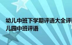 幼儿中班下学期评语大全评语60字 中班幼儿下学期评语-幼儿园中班评语