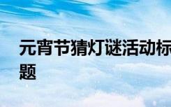 元宵节猜灯谜活动标题 元宵节猜灯谜活动主题