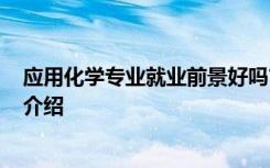 应用化学专业就业前景好吗? 应用化学专业就业前景及方向介绍