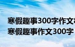 寒假趣事300字作文8篇 寒假趣事作文300字寒假趣事作文300字