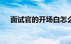 面试官的开场白怎么说 面试官的开场白