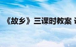 《故乡》三课时教案 课文《故乡》教案设计