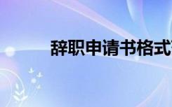 辞职申请书格式范文 辞职申请书