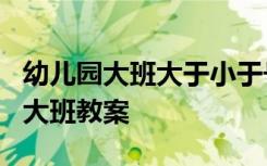 幼儿园大班大于小于号教案 《大于号小于号》大班教案