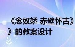 《念奴娇 赤壁怀古》教案 《念奴娇赤壁怀古》的教案设计