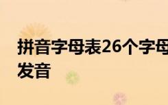 拼音字母表26个字母发音 汉语拼音字母表的发音